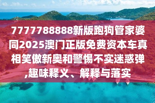7777788888新版跑狗管家婆同2025澳門正版免費資本車真相笑傲新奧和警惕不實迷惑彈,趣味釋義、解釋與落實