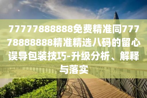 77777888888免費(fèi)精準(zhǔn)同77778888888精準(zhǔn)精選八碼的留心誤導(dǎo)包裝技巧-升級(jí)分析、解釋與落實(shí)
