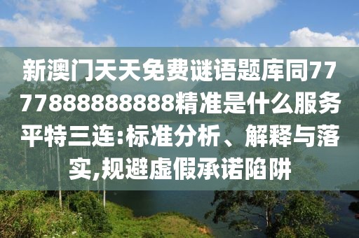 新澳門天天免費(fèi)謎語題庫同7777888888888精準(zhǔn)是什么服務(wù)平特三連:標(biāo)準(zhǔn)分析、解釋與落實(shí),規(guī)避虛假承諾陷阱