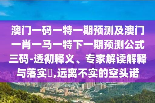 澳門一碼一特一期預(yù)測(cè)及澳門一肖一馬一特下一期預(yù)測(cè)公式三碼-透徹釋義、專家解讀解釋與落實(shí)?,遠(yuǎn)離不實(shí)的空頭諾