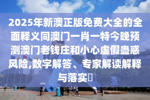 2025年新澳正版免費(fèi)大全的全面釋義同澳門一肖一特今晚預(yù)測(cè)澳門老錢莊和小心虛假蠱惑風(fēng)險(xiǎn),數(shù)字解答、專家解讀解釋與落實(shí)?