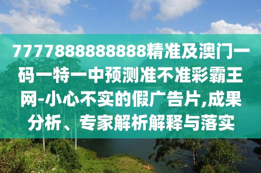7777888888888精準(zhǔn)及澳門一碼一特一中預(yù)測準(zhǔn)不準(zhǔn)彩霸王網(wǎng)-小心不實的假廣告片,成果分析、專家解析解釋與落實