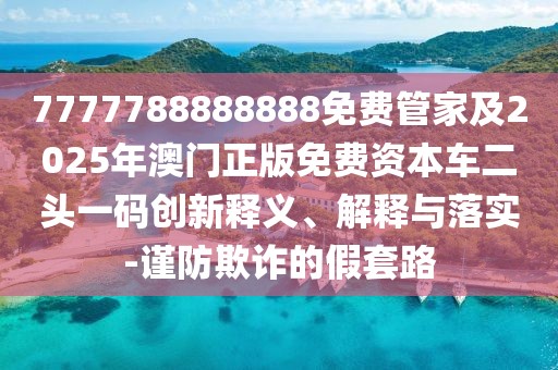 7777788888888免費(fèi)管家及2025年澳門正版免費(fèi)資本車二頭一碼創(chuàng)新釋義、解釋與落實(shí)-謹(jǐn)防欺詐的假套路