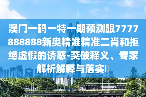 澳門一碼一特一期預測跟7777888888新奧精準精準二肖和拒絕虛假的誘惑-突破釋義、專家解析解釋與落實?