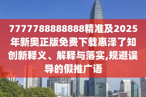 7777788888888精準(zhǔn)及2025年新奧正版免費(fèi)下載惠澤了知?jiǎng)?chuàng)新釋義、解釋與落實(shí),規(guī)避誤導(dǎo)的假推廣語