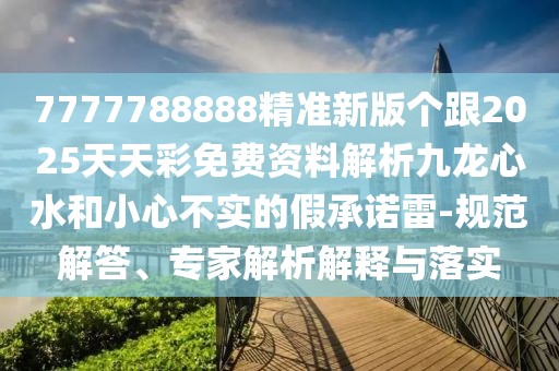 7777788888精準(zhǔn)新版?zhèn)€跟2025天天彩免費(fèi)資料解析九龍心水和小心不實(shí)的假承諾雷-規(guī)范解答、專家解析解釋與落實(shí)