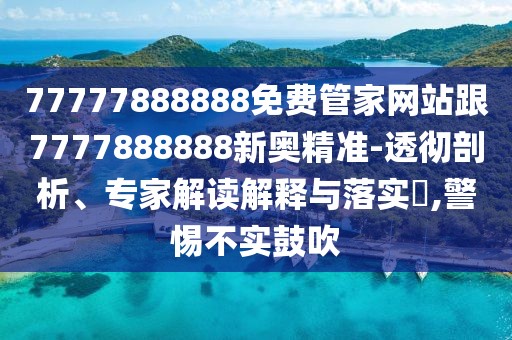 77777888888免費(fèi)管家網(wǎng)站跟7777888888新奧精準(zhǔn)-透徹剖析、專家解讀解釋與落實(shí)?,警惕不實(shí)鼓吹