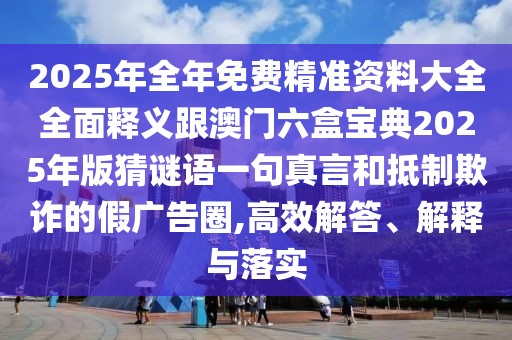 2025年全年免費(fèi)精準(zhǔn)資料大全全面釋義跟澳門六盒寶典2025年版猜謎語一句真言和抵制欺詐的假廣告圈,高效解答、解釋與落實(shí)