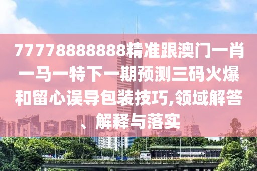 77778888888精準(zhǔn)跟澳門(mén)一肖一馬一特下一期預(yù)測(cè)三碼火爆和留心誤導(dǎo)包裝技巧,領(lǐng)域解答、解釋與落實(shí)