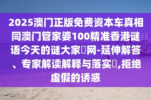 2025澳門(mén)正版免費(fèi)資本車(chē)真相同澳門(mén)管家婆100精準(zhǔn)香港謎語(yǔ)今天的謎大家發(fā)網(wǎng)-延伸解答、專(zhuān)家解讀解釋與落實(shí)?,拒絕虛假的誘惑