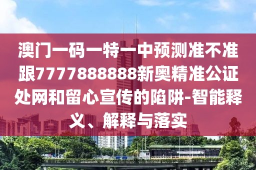 澳門(mén)一碼一特一中預(yù)測(cè)準(zhǔn)不準(zhǔn)跟7777888888新奧精準(zhǔn)公證處網(wǎng)和留心宣傳的陷阱-智能釋義、解釋與落實(shí)