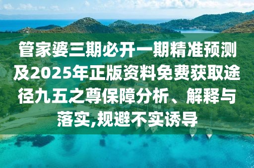 管家婆三期必開一期精準(zhǔn)預(yù)測及2025年正版資料免費(fèi)獲取途徑九五之尊保障分析、解釋與落實(shí),規(guī)避不實(shí)誘導(dǎo)