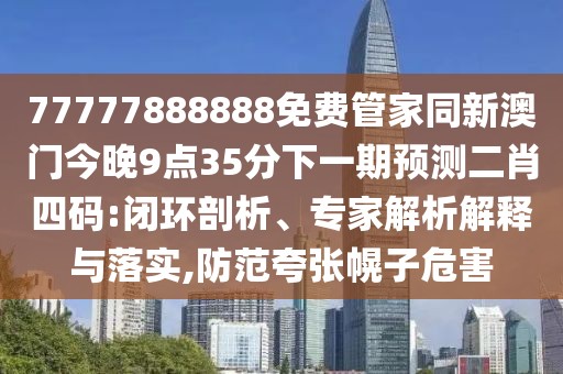77777888888免費管家同新澳門今晚9點35分下一期預(yù)測二肖四碼:閉環(huán)剖析、專家解析解釋與落實,防范夸張幌子危害