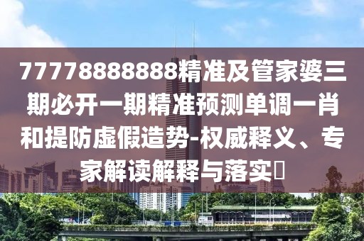 77778888888精準(zhǔn)及管家婆三期必開一期精準(zhǔn)預(yù)測單調(diào)一肖和提防虛假造勢-權(quán)威釋義、專家解讀解釋與落實(shí)?