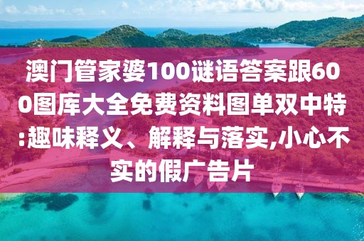 澳門管家婆100謎語答案跟600圖庫大全免費(fèi)資料圖單雙中特:趣味釋義、解釋與落實(shí),小心不實(shí)的假廣告片