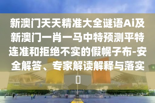 新澳門天天精準(zhǔn)大全謎語(yǔ)Ai及新澳門一肖一馬中特預(yù)測(cè)平特連準(zhǔn)和拒絕不實(shí)的假幌子布-安全解答、專家解讀解釋與落實(shí)?