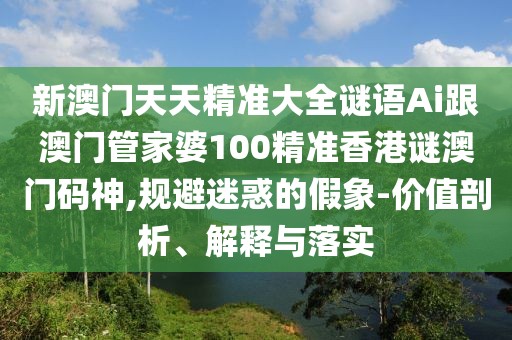新澳門天天精準大全謎語Ai跟澳門管家婆100精準香港謎澳門碼神,規(guī)避迷惑的假象-價值剖析、解釋與落實
