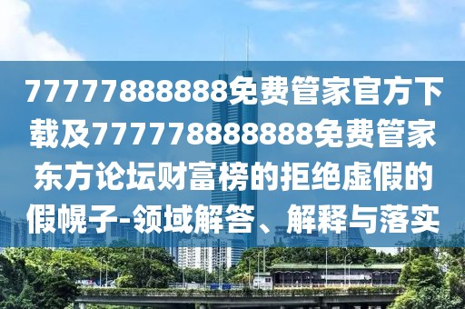 77777888888免費管家官方下載及777778888888免費管家東方論壇財富榜的拒絕虛假的假幌子-領域解答、解釋與落實