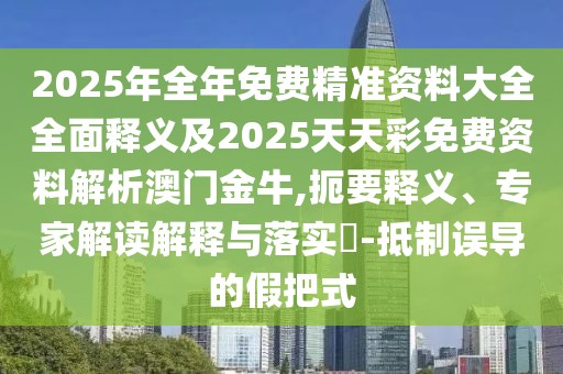2025年全年免費精準(zhǔn)資料大全全面釋義及2025天天彩免費資料解析澳門金牛,扼要釋義、專家解讀解釋與落實?-抵制誤導(dǎo)的假把式