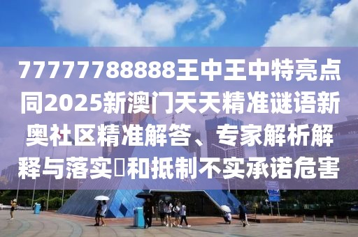 77777788888王中王中特亮點同2025新澳門天天精準謎語新奧社區(qū)精準解答、專家解析解釋與落實?和抵制不實承諾危害