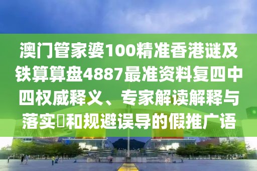 澳門管家婆100精準(zhǔn)香港謎及鐵算算盤4887最準(zhǔn)資料復(fù)四中四權(quán)威釋義、專家解讀解釋與落實(shí)?和規(guī)避誤導(dǎo)的假推廣語