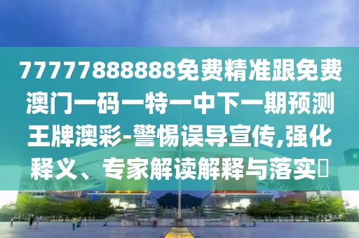 77777888888免費精準跟免費澳門一碼一特一中下一期預(yù)測王牌澳彩-警惕誤導(dǎo)宣傳,強化釋義、專家解讀解釋與落實?