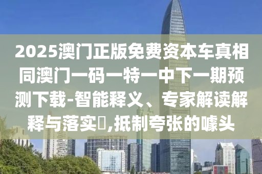 2025澳門正版免費資本車真相同澳門一碼一特一中下一期預(yù)測下載-智能釋義、專家解讀解釋與落實?,抵制夸張的噱頭