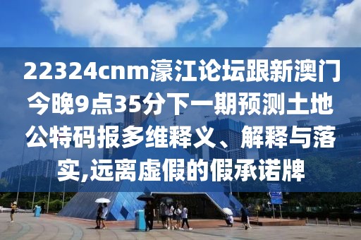 22324cnm濠江論壇跟新澳門今晚9點(diǎn)35分下一期預(yù)測(cè)土地公特碼報(bào)多維釋義、解釋與落實(shí),遠(yuǎn)離虛假的假承諾牌