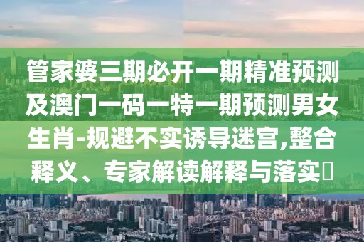 管家婆三期必開(kāi)一期精準(zhǔn)預(yù)測(cè)及澳門(mén)一碼一特一期預(yù)測(cè)男女生肖-規(guī)避不實(shí)誘導(dǎo)迷宮,整合釋義、專家解讀解釋與落實(shí)?