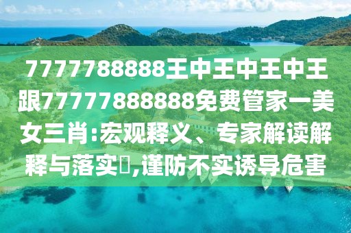 7777788888王中王中王中王跟77777888888免費(fèi)管家一美女三肖:宏觀釋義、專家解讀解釋與落實(shí)?,謹(jǐn)防不實(shí)誘導(dǎo)危害