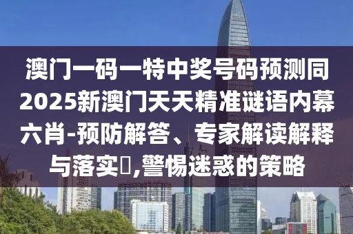 澳門一碼一特中獎號碼預(yù)測同2025新澳門天天精準(zhǔn)謎語內(nèi)幕六肖-預(yù)防解答、專家解讀解釋與落實(shí)?,警惕迷惑的策略