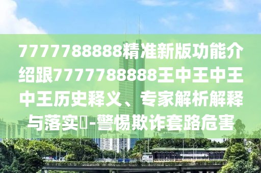 7777788888精準新版功能介紹跟7777788888王中王中王中王歷史釋義、專家解析解釋與落實?-警惕欺詐套路危害