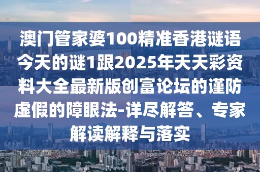 澳門管家婆100精準(zhǔn)香港謎語(yǔ)今天的謎1跟2025年天天彩資料大全最新版創(chuàng)富論壇的謹(jǐn)防虛假的障眼法-詳盡解答、專家解讀解釋與落實(shí)
