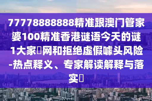 77778888888精準(zhǔn)跟澳門管家婆100精準(zhǔn)香港謎語今天的謎1大家發(fā)網(wǎng)和拒絕虛假噱頭風(fēng)險(xiǎn)-熱點(diǎn)釋義、專家解讀解釋與落實(shí)?