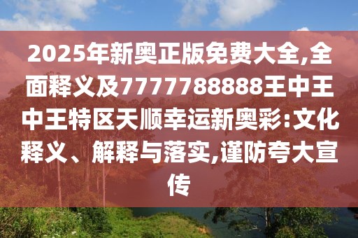 2025年新奧正版免費大全,全面釋義及7777788888王中王中王特區(qū)天順幸運新奧彩:文化釋義、解釋與落實,謹防夸大宣傳