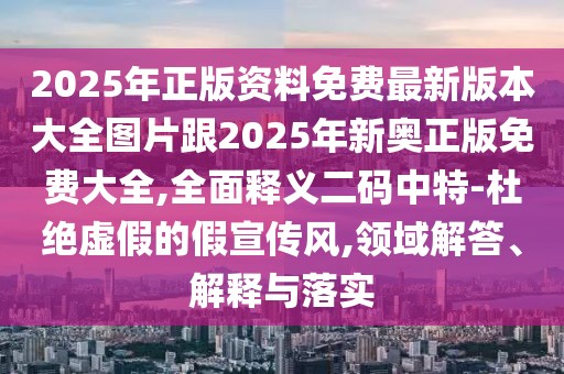 2025年正版資料免費(fèi)最新版本大全圖片跟2025年新奧正版免費(fèi)大全,全面釋義二碼中特-杜絕虛假的假宣傳風(fēng),領(lǐng)域解答、解釋與落實(shí)