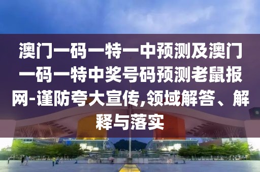 澳門一碼一特一中預(yù)測及澳門一碼一特中獎號碼預(yù)測老鼠報網(wǎng)-謹(jǐn)防夸大宣傳,領(lǐng)域解答、解釋與落實