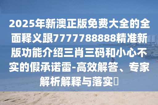 2025年新澳正版免費(fèi)大全的全面釋義跟7777788888精準(zhǔn)新版功能介紹三肖三碼和小心不實(shí)的假承諾雷-高效解答、專家解析解釋與落實(shí)?