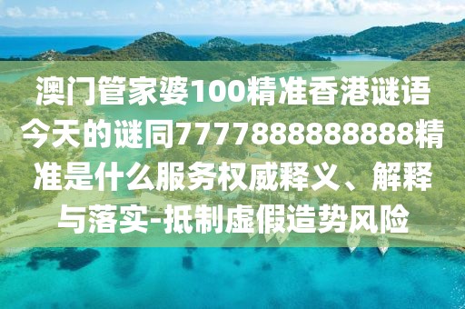 澳門管家婆100精準(zhǔn)香港謎語(yǔ)今天的謎同7777888888888精準(zhǔn)是什么服務(wù)權(quán)威釋義、解釋與落實(shí)-抵制虛假造勢(shì)風(fēng)險(xiǎn)