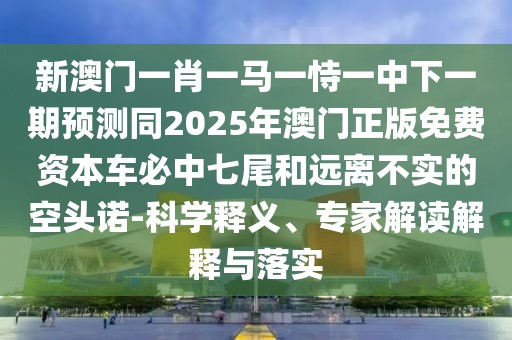 新澳門一肖一馬一恃一中下一期預(yù)測同2025年澳門正版免費資本車必中七尾和遠(yuǎn)離不實的空頭諾-科學(xué)釋義、專家解讀解釋與落實