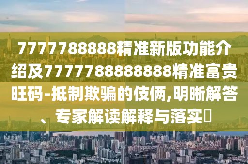 7777788888精準(zhǔn)新版功能介紹及7777788888888精準(zhǔn)富貴旺碼-抵制欺騙的伎倆,明晰解答、專家解讀解釋與落實(shí)?