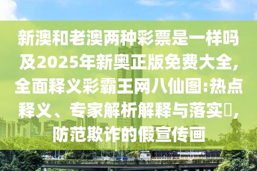 新澳和老澳兩種彩票是一樣嗎及2025年新奧正版免費大全,全面釋義彩霸王網八仙圖:熱點釋義、專家解析解釋與落實?,防范欺詐的假宣傳畫