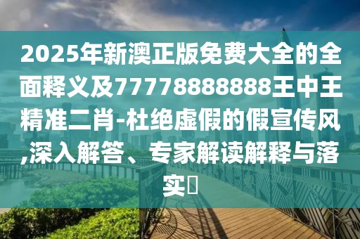 2025年新澳正版免費(fèi)大全的全面釋義及77778888888王中王精準(zhǔn)二肖-杜絕虛假的假宣傳風(fēng),深入解答、專家解讀解釋與落實(shí)?