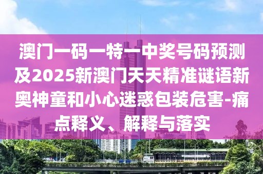 澳門一碼一特一中獎號碼預測及2025新澳門天天精準謎語新奧神童和小心迷惑包裝危害-痛點釋義、解釋與落實