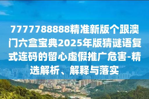 7777788888精準新版?zhèn)€跟澳門六盒寶典2025年版猜謎語復式連碼的留心虛假推廣危害-精選解析、解釋與落實