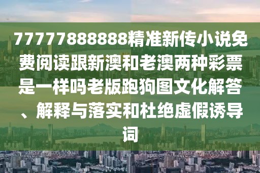 77777888888精準新傳小說免費閱讀跟新澳和老澳兩種彩票是一樣嗎老版跑狗圖文化解答、解釋與落實和杜絕虛假誘導(dǎo)詞