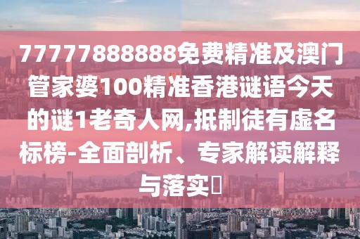 77777888888免費(fèi)精準(zhǔn)及澳門管家婆100精準(zhǔn)香港謎語今天的謎1老奇人網(wǎng),抵制徒有虛名標(biāo)榜-全面剖析、專家解讀解釋與落實(shí)?
