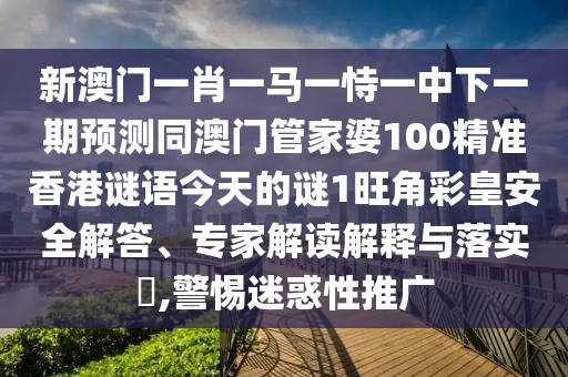 新澳門一肖一馬一恃一中下一期預(yù)測(cè)同澳門管家婆100精準(zhǔn)香港謎語(yǔ)今天的謎1旺角彩皇安全解答、專家解讀解釋與落實(shí)?,警惕迷惑性推廣