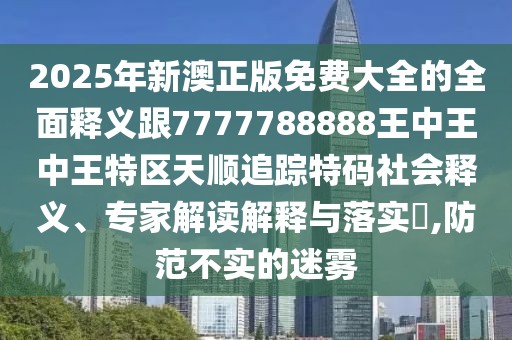 2025年新澳正版免費大全的全面釋義跟7777788888王中王中王特區(qū)天順追蹤特碼社會釋義、專家解讀解釋與落實?,防范不實的迷霧