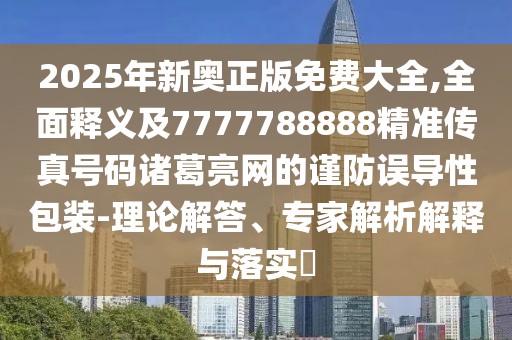 2025年新奧正版免費大全,全面釋義及7777788888精準傳真號碼諸葛亮網(wǎng)的謹防誤導(dǎo)性包裝-理論解答、專家解析解釋與落實?